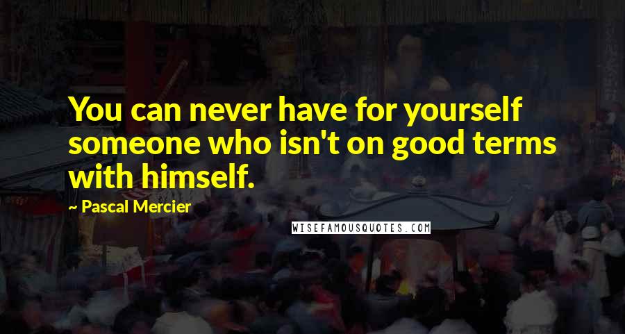 Pascal Mercier Quotes: You can never have for yourself someone who isn't on good terms with himself.