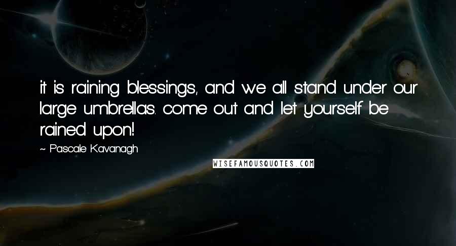 Pascale Kavanagh Quotes: it is raining blessings, and we all stand under our large umbrellas. come out and let yourself be rained upon!