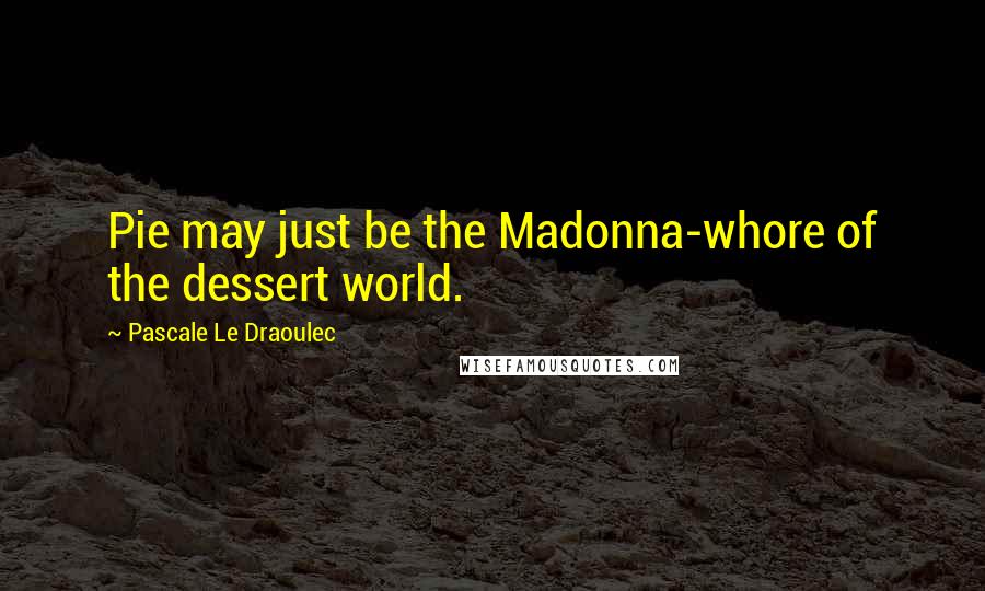 Pascale Le Draoulec Quotes: Pie may just be the Madonna-whore of the dessert world.