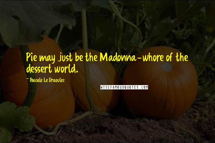 Pascale Le Draoulec Quotes: Pie may just be the Madonna-whore of the dessert world.