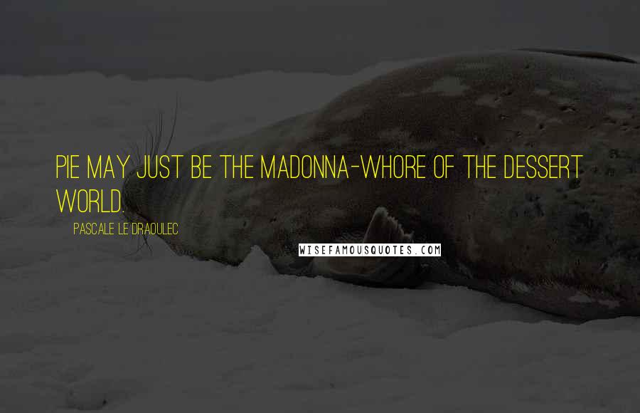 Pascale Le Draoulec Quotes: Pie may just be the Madonna-whore of the dessert world.