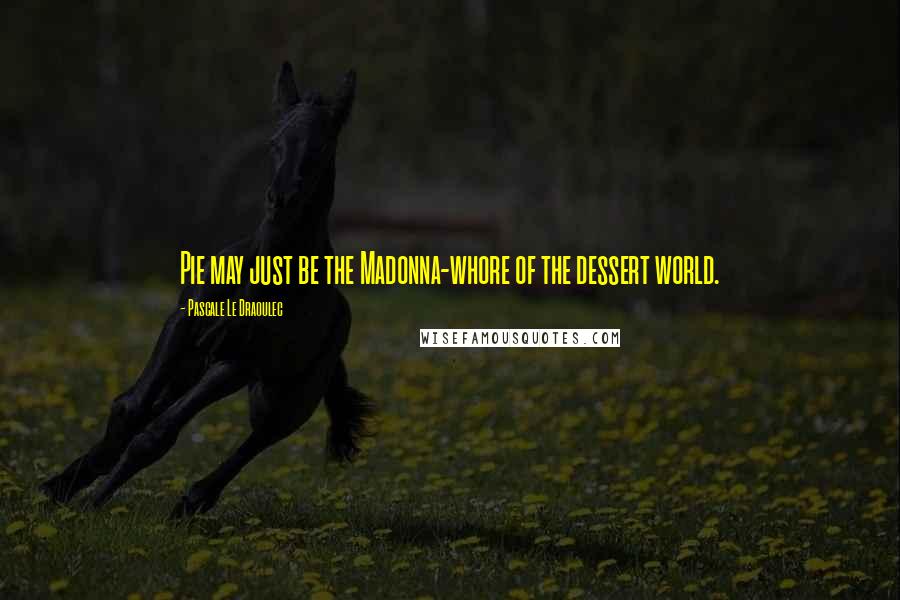 Pascale Le Draoulec Quotes: Pie may just be the Madonna-whore of the dessert world.