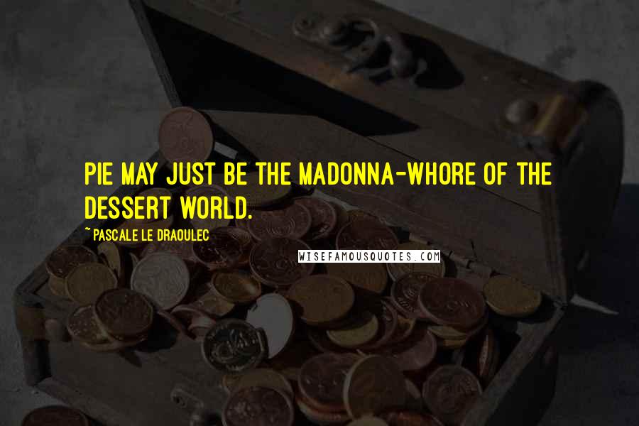 Pascale Le Draoulec Quotes: Pie may just be the Madonna-whore of the dessert world.