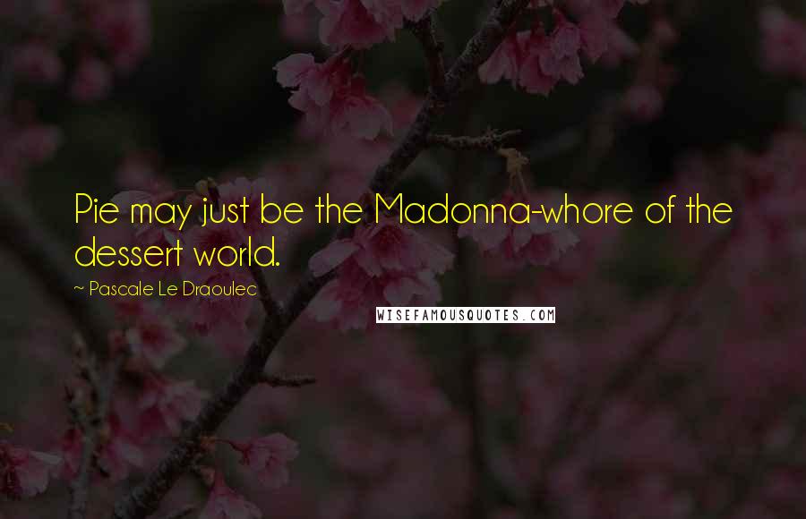 Pascale Le Draoulec Quotes: Pie may just be the Madonna-whore of the dessert world.