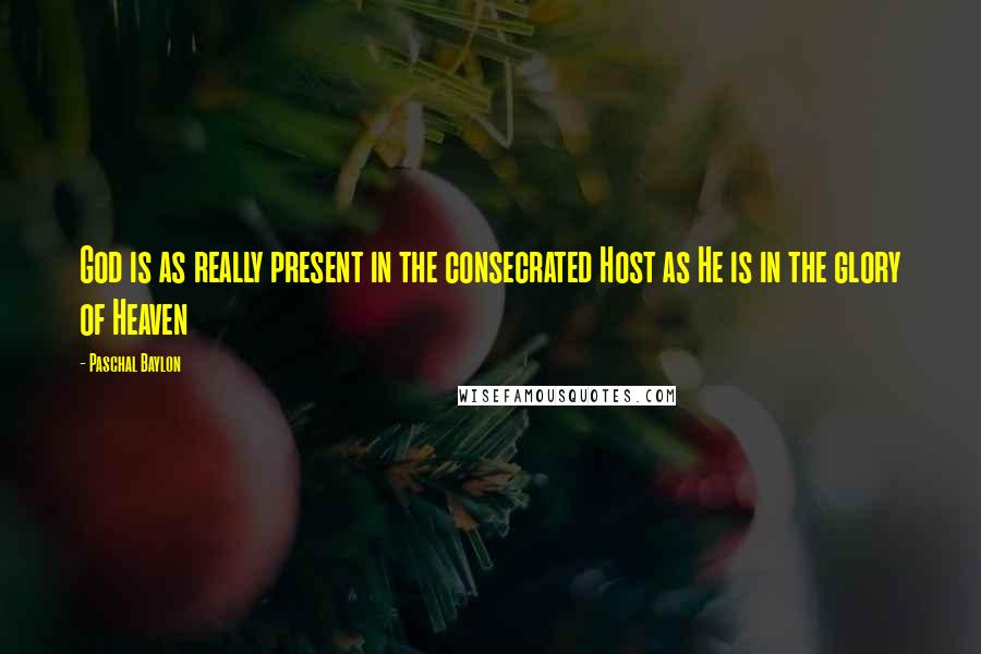 Paschal Baylon Quotes: God is as really present in the consecrated Host as He is in the glory of Heaven