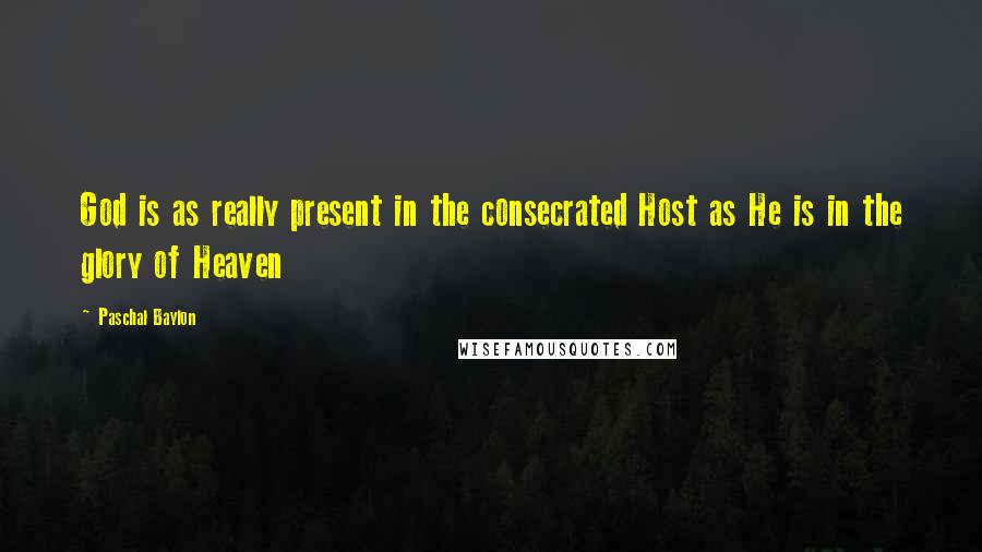 Paschal Baylon Quotes: God is as really present in the consecrated Host as He is in the glory of Heaven