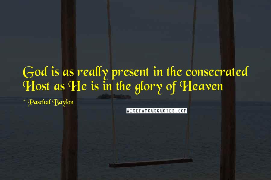 Paschal Baylon Quotes: God is as really present in the consecrated Host as He is in the glory of Heaven