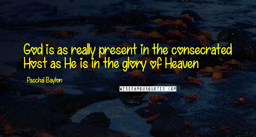 Paschal Baylon Quotes: God is as really present in the consecrated Host as He is in the glory of Heaven
