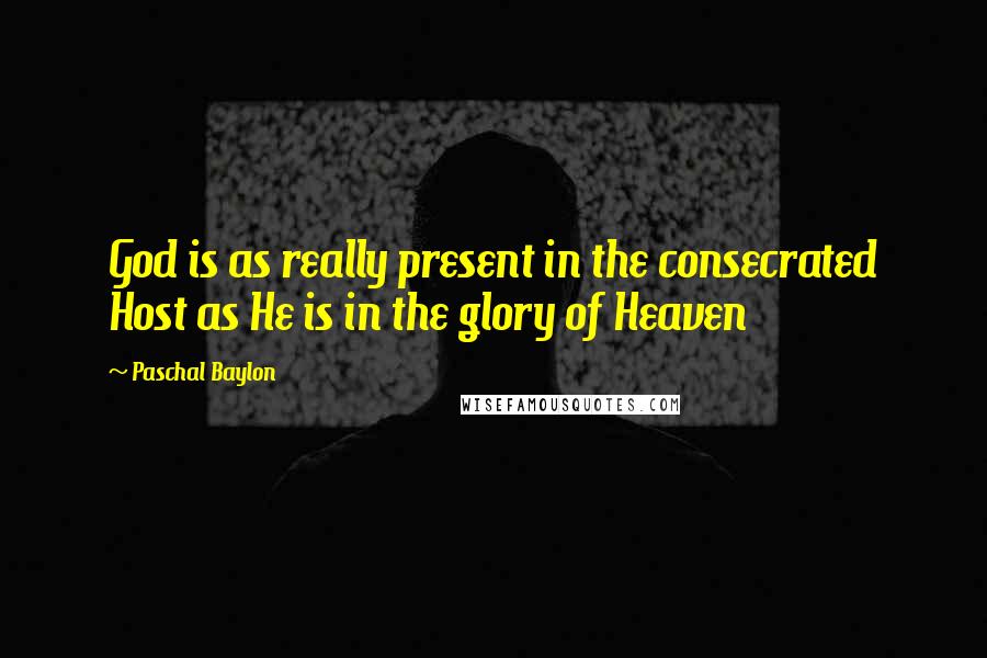 Paschal Baylon Quotes: God is as really present in the consecrated Host as He is in the glory of Heaven