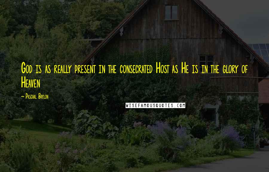 Paschal Baylon Quotes: God is as really present in the consecrated Host as He is in the glory of Heaven