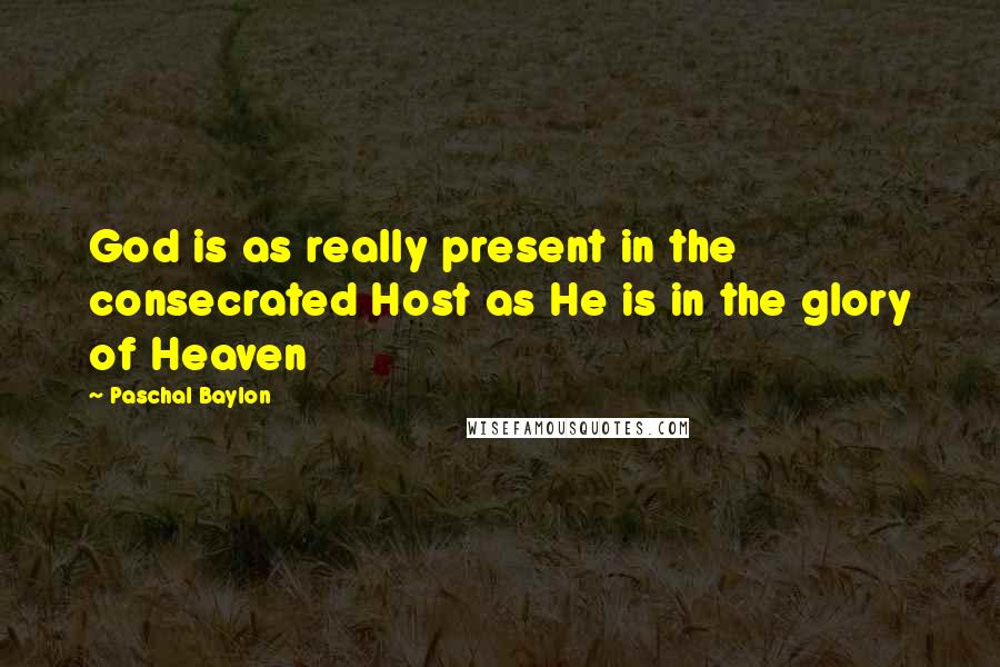 Paschal Baylon Quotes: God is as really present in the consecrated Host as He is in the glory of Heaven