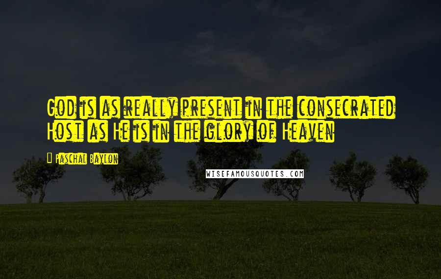 Paschal Baylon Quotes: God is as really present in the consecrated Host as He is in the glory of Heaven