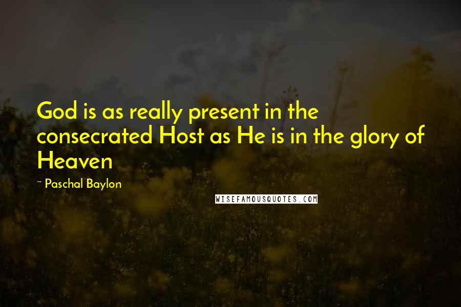 Paschal Baylon Quotes: God is as really present in the consecrated Host as He is in the glory of Heaven