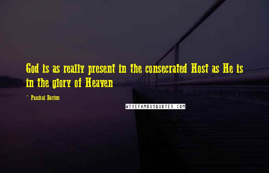 Paschal Baylon Quotes: God is as really present in the consecrated Host as He is in the glory of Heaven