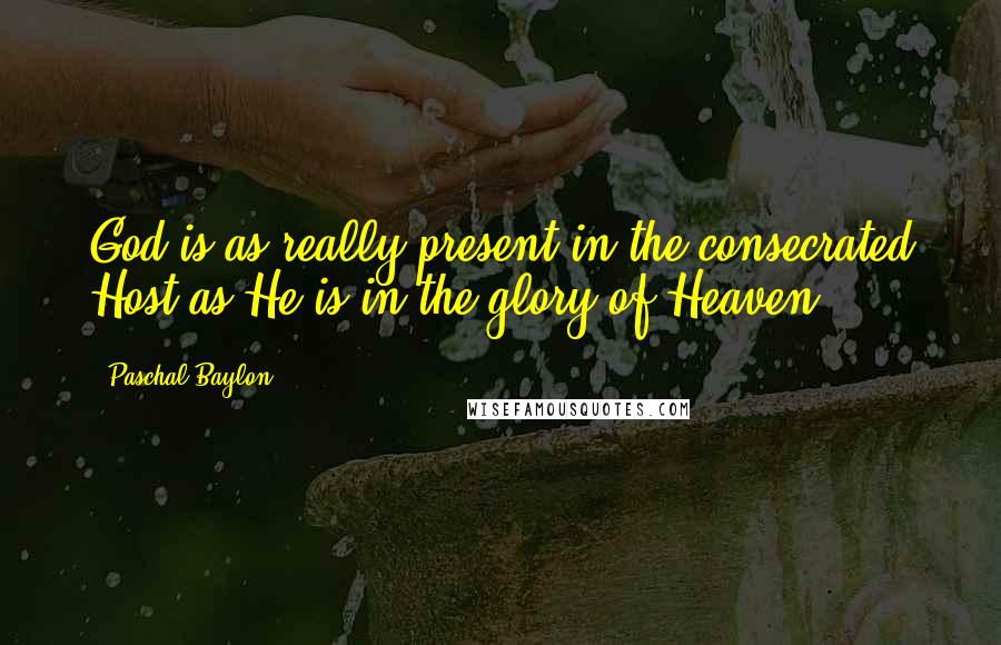 Paschal Baylon Quotes: God is as really present in the consecrated Host as He is in the glory of Heaven