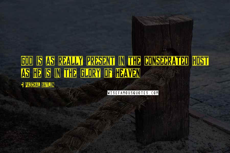 Paschal Baylon Quotes: God is as really present in the consecrated Host as He is in the glory of Heaven