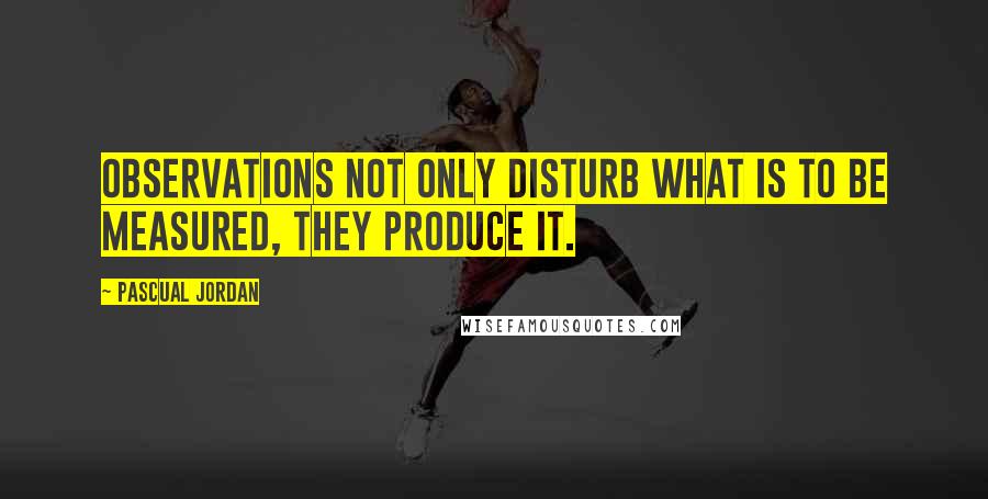 Pascual Jordan Quotes: Observations not only disturb what is to be measured, they produce it.