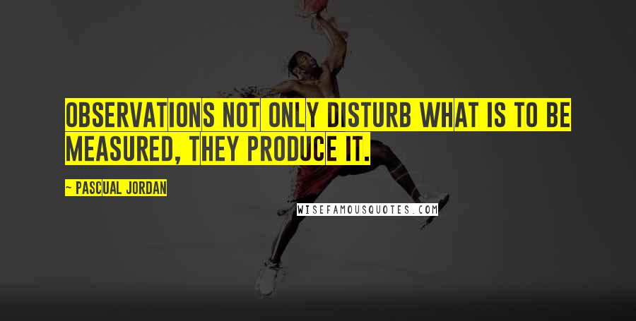 Pascual Jordan Quotes: Observations not only disturb what is to be measured, they produce it.