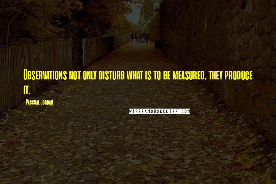 Pascual Jordan Quotes: Observations not only disturb what is to be measured, they produce it.