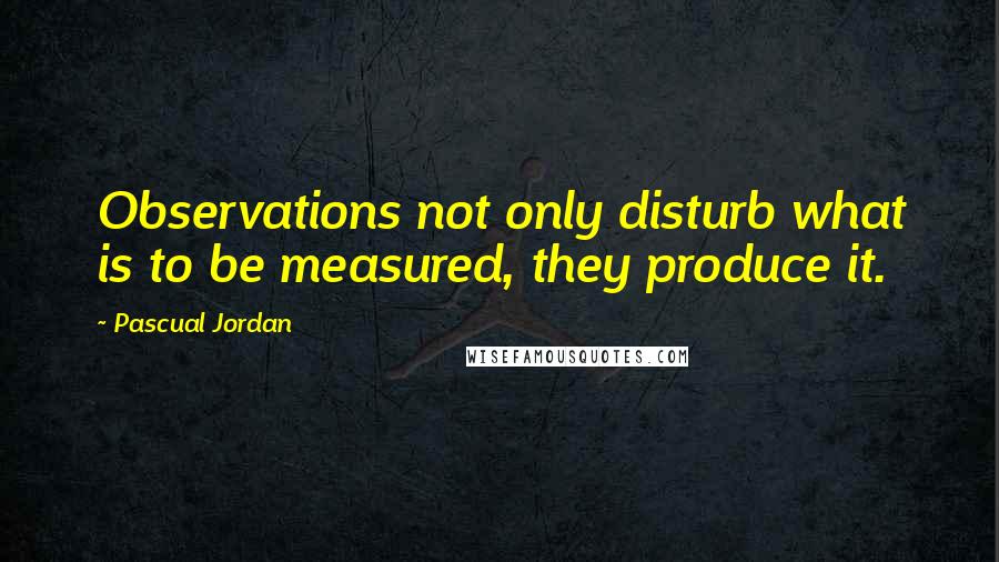 Pascual Jordan Quotes: Observations not only disturb what is to be measured, they produce it.