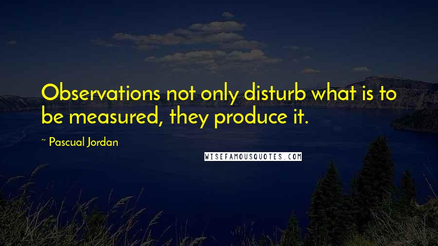 Pascual Jordan Quotes: Observations not only disturb what is to be measured, they produce it.