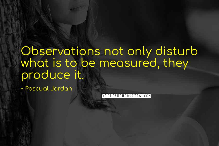 Pascual Jordan Quotes: Observations not only disturb what is to be measured, they produce it.