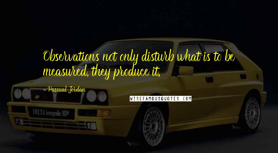 Pascual Jordan Quotes: Observations not only disturb what is to be measured, they produce it.