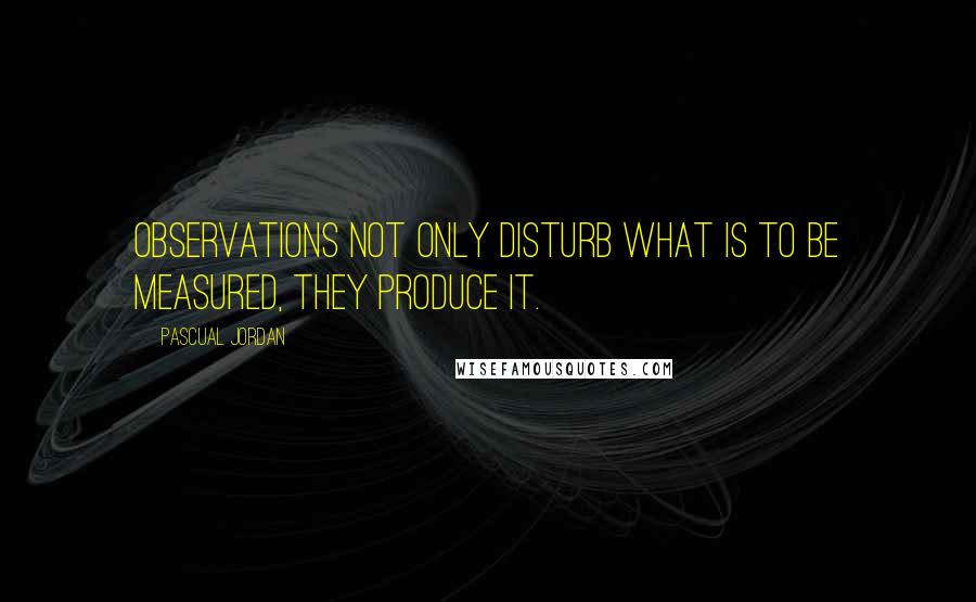 Pascual Jordan Quotes: Observations not only disturb what is to be measured, they produce it.