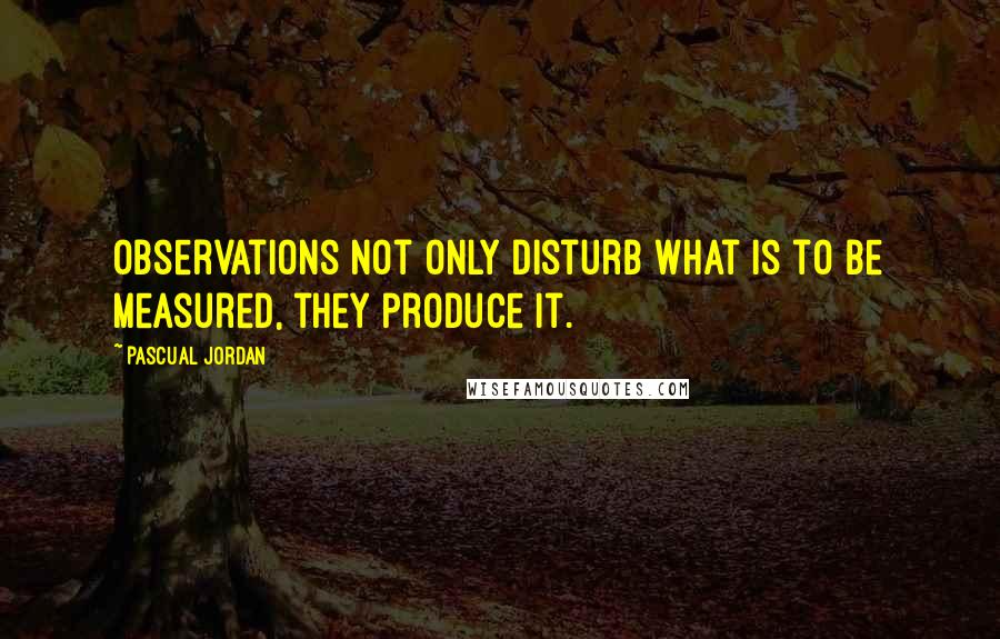 Pascual Jordan Quotes: Observations not only disturb what is to be measured, they produce it.