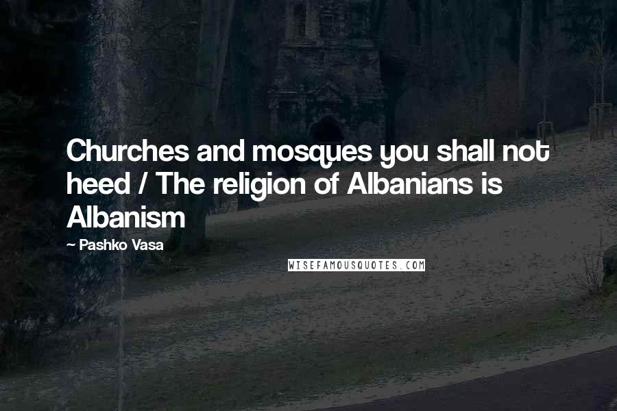 Pashko Vasa Quotes: Churches and mosques you shall not heed / The religion of Albanians is Albanism