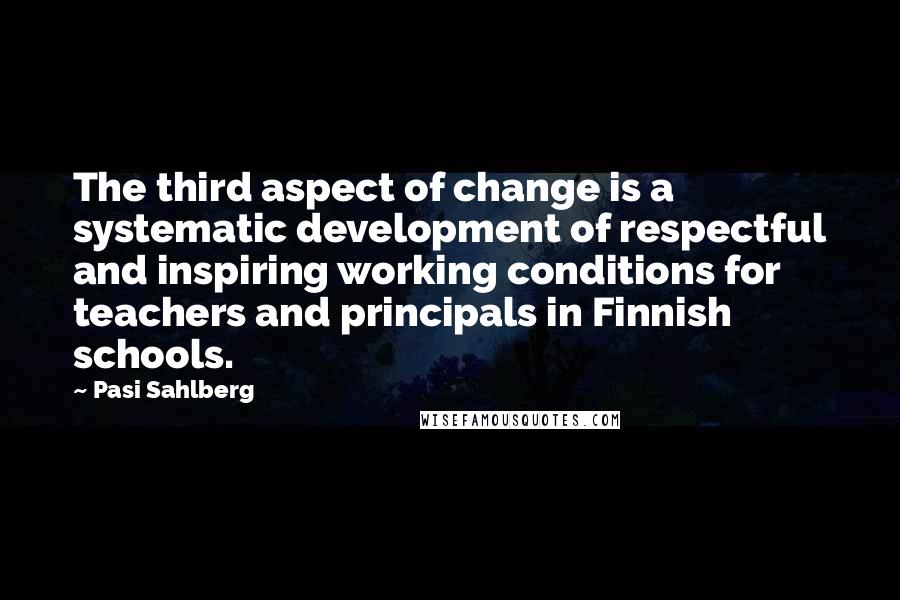 Pasi Sahlberg Quotes: The third aspect of change is a systematic development of respectful and inspiring working conditions for teachers and principals in Finnish schools.