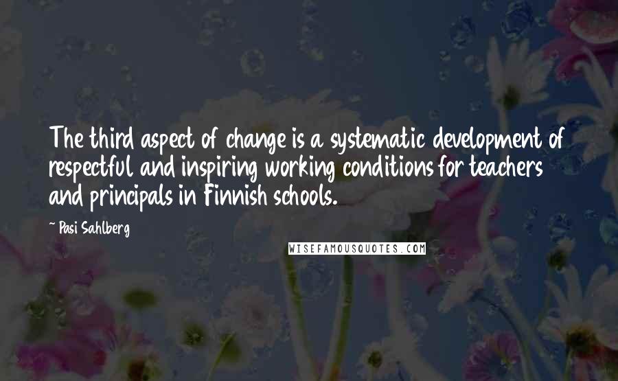 Pasi Sahlberg Quotes: The third aspect of change is a systematic development of respectful and inspiring working conditions for teachers and principals in Finnish schools.