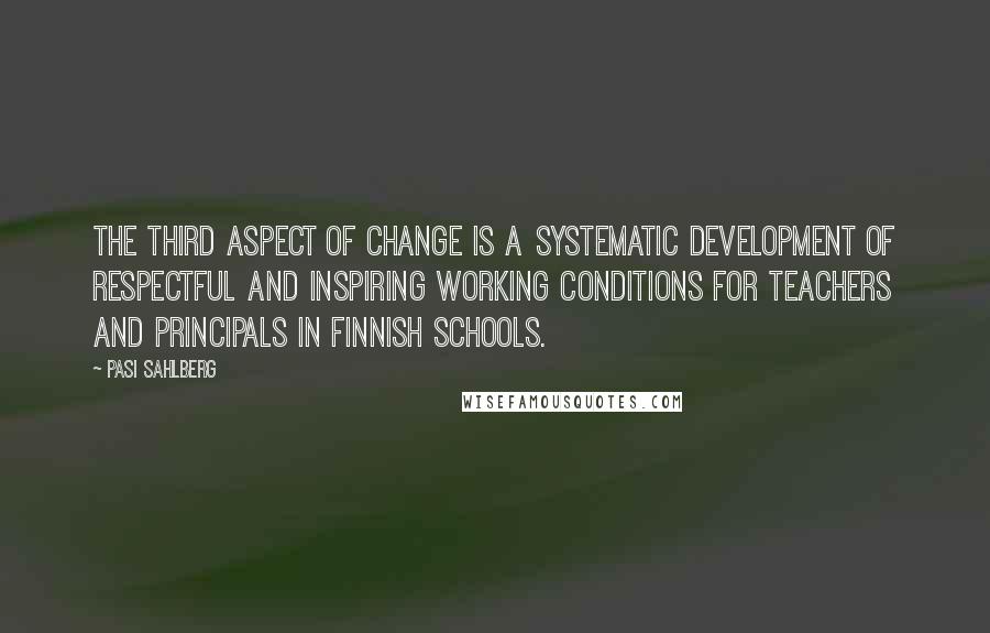 Pasi Sahlberg Quotes: The third aspect of change is a systematic development of respectful and inspiring working conditions for teachers and principals in Finnish schools.