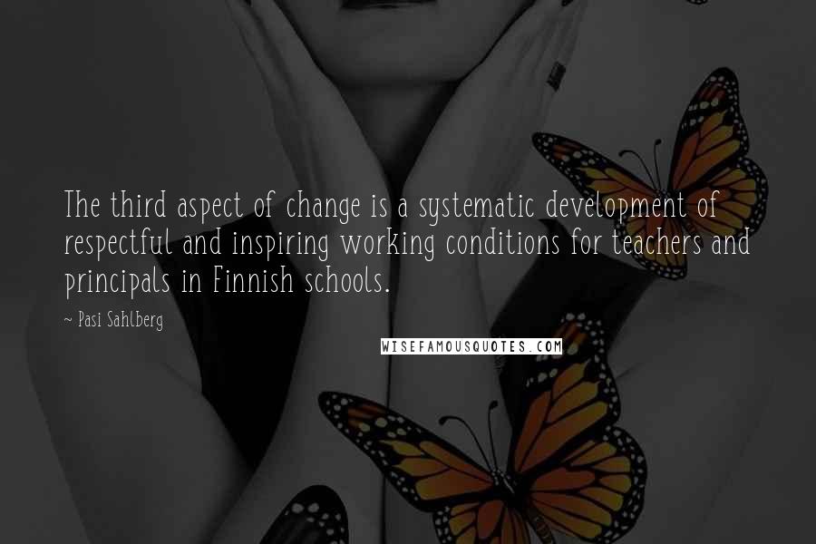 Pasi Sahlberg Quotes: The third aspect of change is a systematic development of respectful and inspiring working conditions for teachers and principals in Finnish schools.