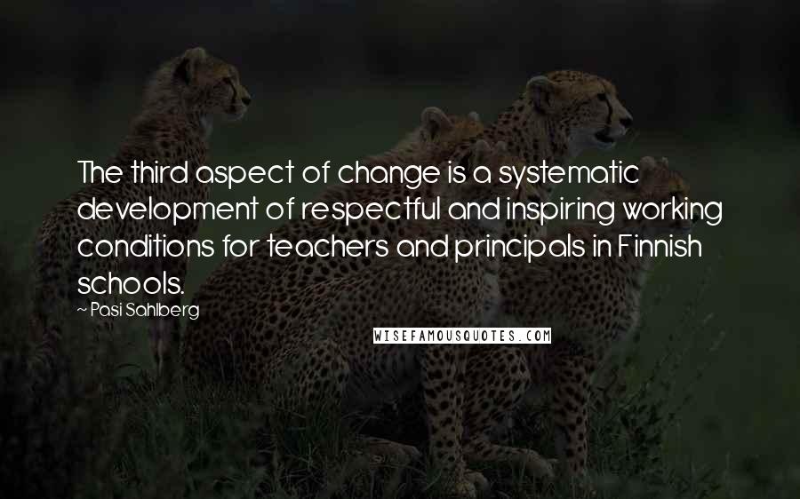 Pasi Sahlberg Quotes: The third aspect of change is a systematic development of respectful and inspiring working conditions for teachers and principals in Finnish schools.