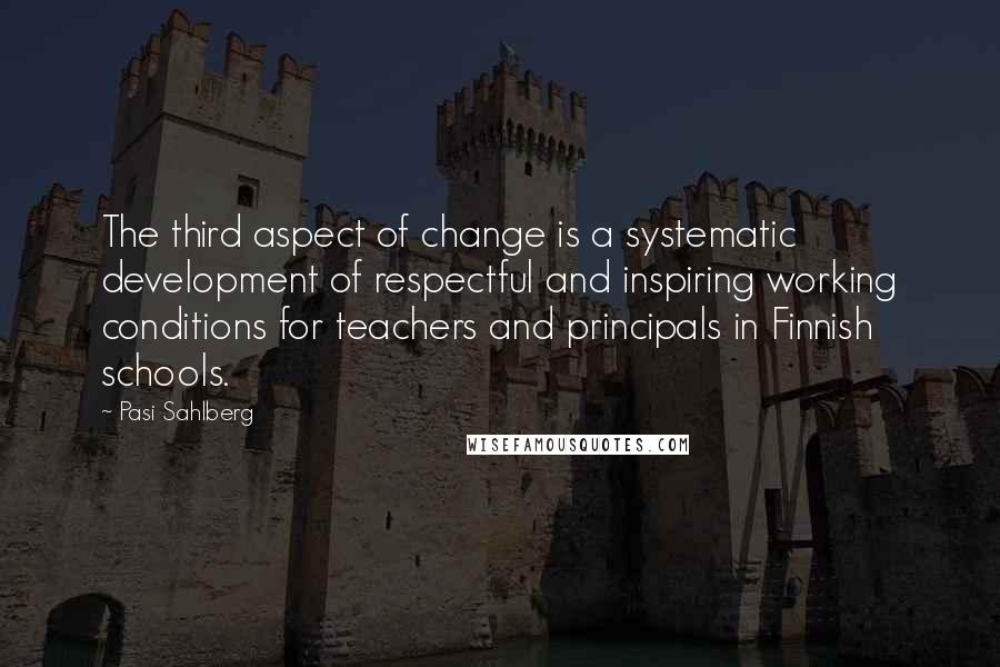 Pasi Sahlberg Quotes: The third aspect of change is a systematic development of respectful and inspiring working conditions for teachers and principals in Finnish schools.