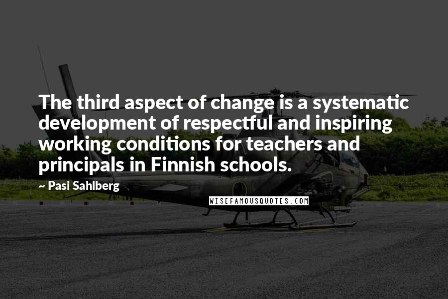 Pasi Sahlberg Quotes: The third aspect of change is a systematic development of respectful and inspiring working conditions for teachers and principals in Finnish schools.