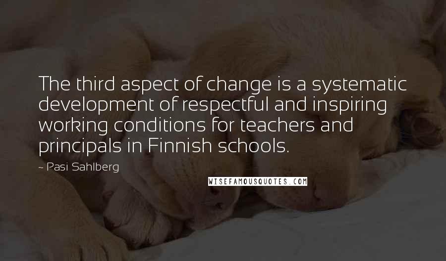 Pasi Sahlberg Quotes: The third aspect of change is a systematic development of respectful and inspiring working conditions for teachers and principals in Finnish schools.