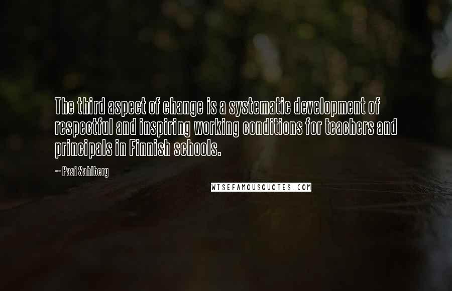 Pasi Sahlberg Quotes: The third aspect of change is a systematic development of respectful and inspiring working conditions for teachers and principals in Finnish schools.