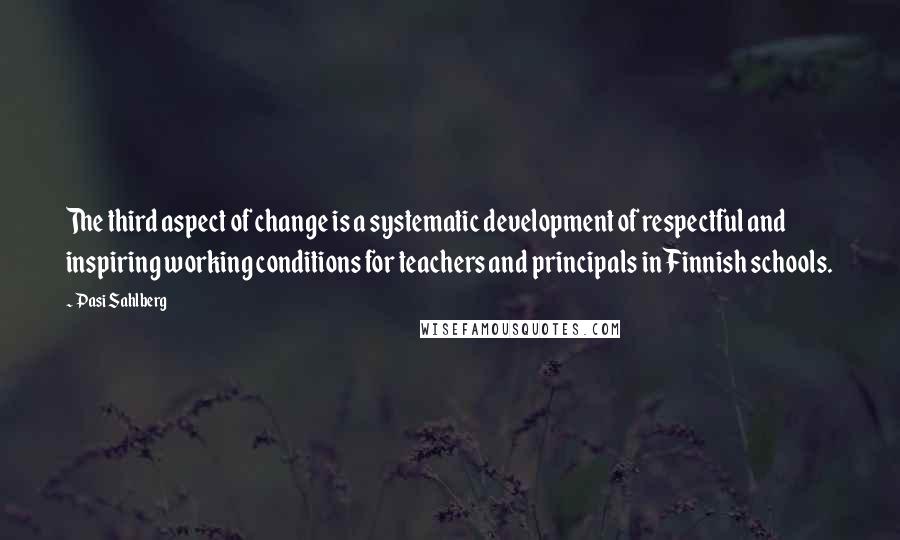 Pasi Sahlberg Quotes: The third aspect of change is a systematic development of respectful and inspiring working conditions for teachers and principals in Finnish schools.