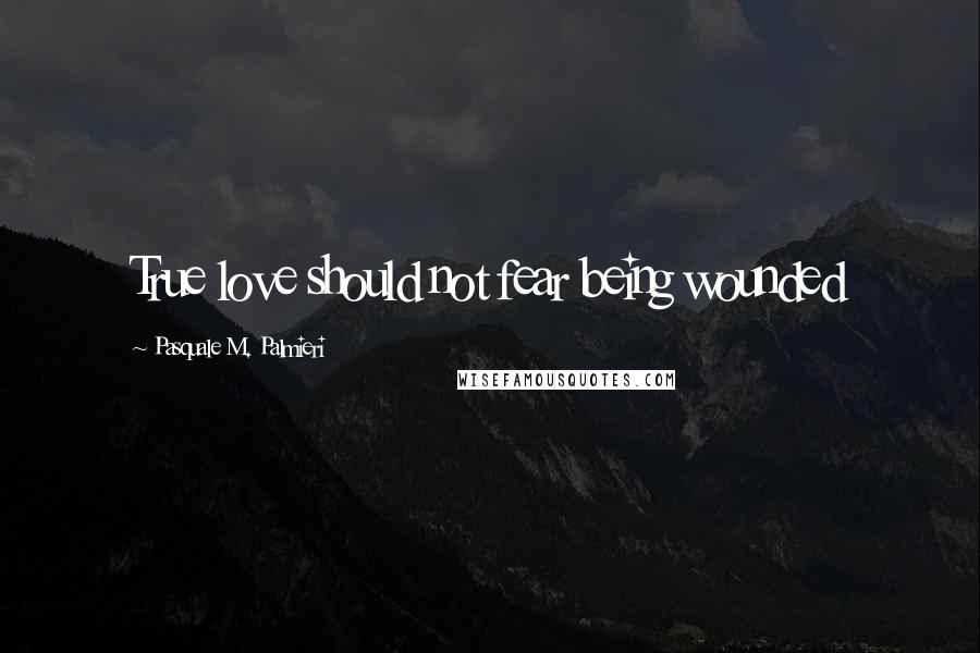 Pasquale M. Palmieri Quotes: True love should not fear being wounded