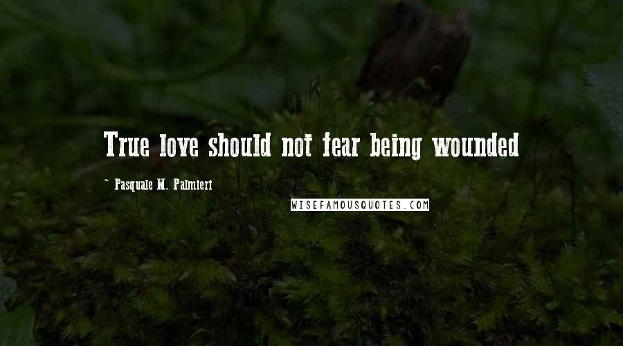 Pasquale M. Palmieri Quotes: True love should not fear being wounded