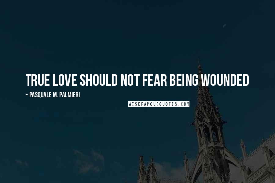 Pasquale M. Palmieri Quotes: True love should not fear being wounded