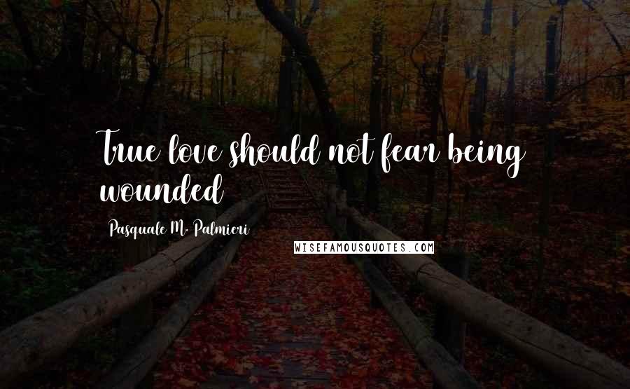 Pasquale M. Palmieri Quotes: True love should not fear being wounded