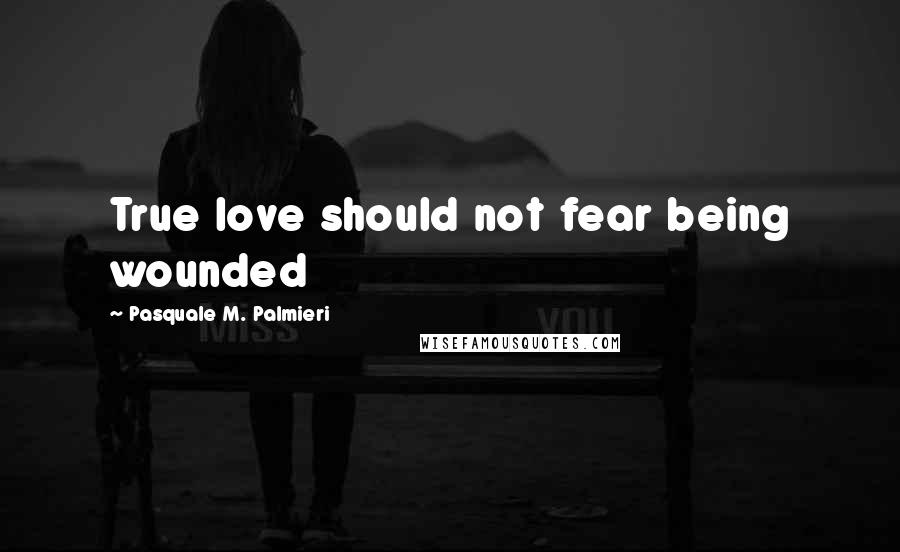 Pasquale M. Palmieri Quotes: True love should not fear being wounded