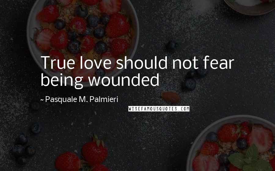 Pasquale M. Palmieri Quotes: True love should not fear being wounded