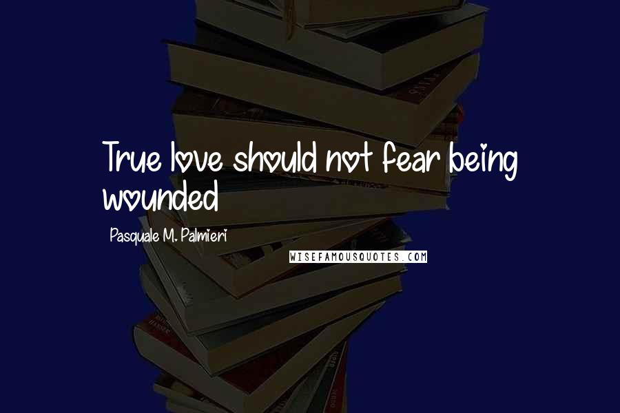 Pasquale M. Palmieri Quotes: True love should not fear being wounded