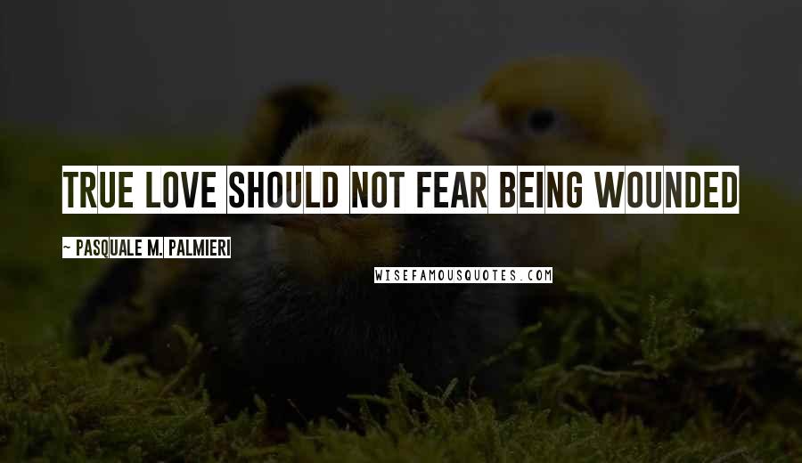 Pasquale M. Palmieri Quotes: True love should not fear being wounded