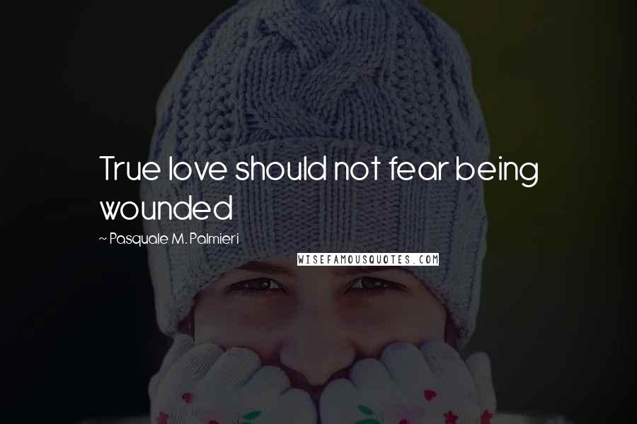 Pasquale M. Palmieri Quotes: True love should not fear being wounded