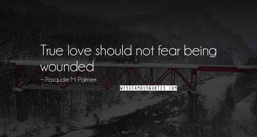 Pasquale M. Palmieri Quotes: True love should not fear being wounded